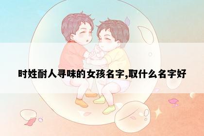 时姓耐人寻味的女孩名字,取什么名字好