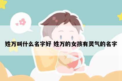 姓万叫什么名字好 姓万的女孩有灵气的名字