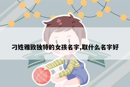 刁姓雅致独特的女孩名字,取什么名字好