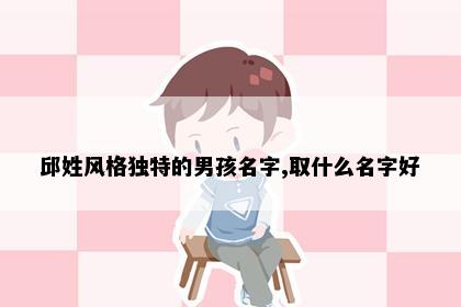 邱姓风格独特的男孩名字,取什么名字好
