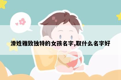滑姓雅致独特的女孩名字,取什么名字好