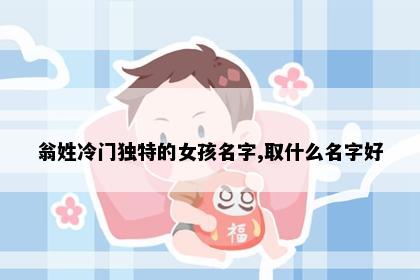 翁姓冷门独特的女孩名字,取什么名字好