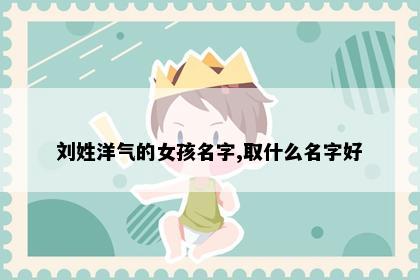 刘姓洋气的女孩名字,取什么名字好