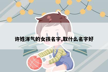 许姓洋气的女孩名字,取什么名字好