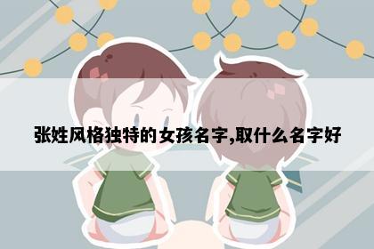 张姓风格独特的女孩名字,取什么名字好