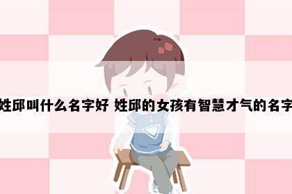 姓邱叫什么名字好 姓邱的女孩有智慧才气的名字