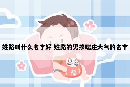 姓路叫什么名字好 姓路的男孩端庄大气的名字