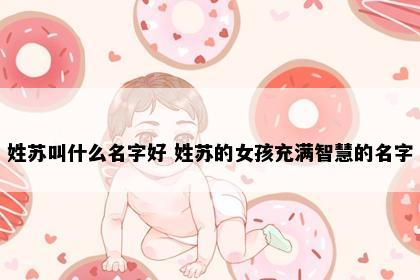 姓苏叫什么名字好 姓苏的女孩充满智慧的名字