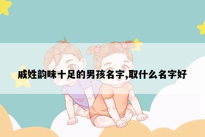 戚姓韵味十足的男孩名字,取什么名字好