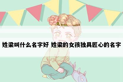 姓梁叫什么名字好 姓梁的女孩独具匠心的名字