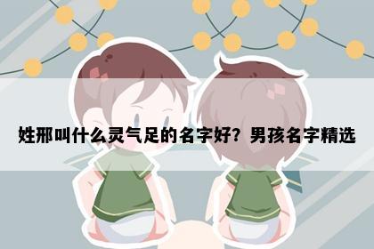 姓邢叫什么灵气足的名字好？男孩名字精选