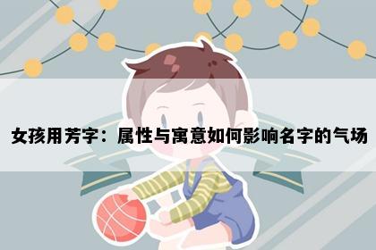 女孩用芳字：属性与寓意如何影响名字的气场