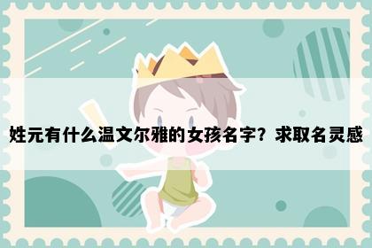 姓元有什么温文尔雅的女孩名字？求取名灵感