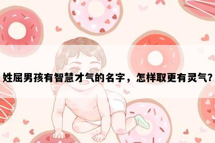 姓屈男孩有智慧才气的名字，怎样取更有灵气？