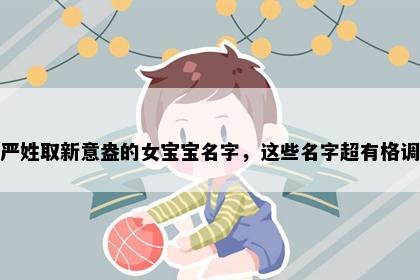 严姓取新意盎的女宝宝名字，这些名字超有格调
