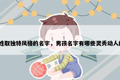 成姓取独特风格的名字，男孩名字有哪些灵秀动人的？