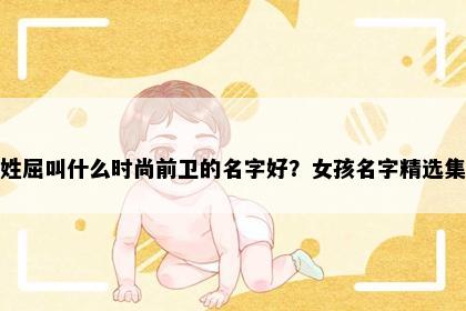 姓屈叫什么时尚前卫的名字好？女孩名字精选集