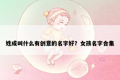 姓成叫什么有创意的名字好？女孩名字合集