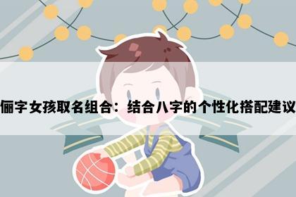 俪字女孩取名组合：结合八字的个性化搭配建议