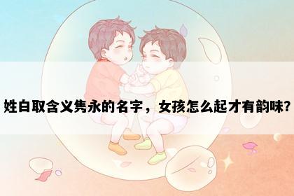 姓白取含义隽永的名字，女孩怎么起才有韵味？