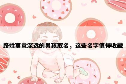 路姓寓意深远的男孩取名，这些名字值得收藏