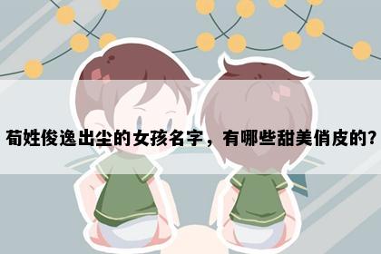 荀姓俊逸出尘的女孩名字，有哪些甜美俏皮的？