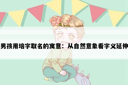 男孩用培字取名的寓意：从自然意象看字义延伸