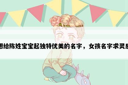 想给陈姓宝宝起独特优美的名字，女孩名字求灵感