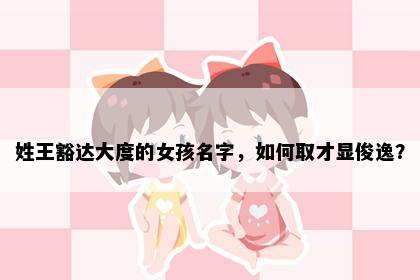 姓王豁达大度的女孩名字，如何取才显俊逸？