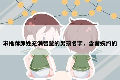 求推荐邱姓充满智慧的男孩名字，含蓄婉约的