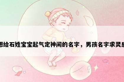 想给石姓宝宝起气定神闲的名字，男孩名字求灵感