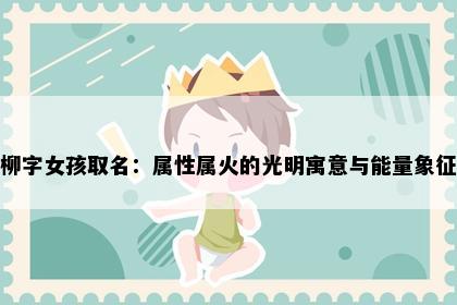 柳字女孩取名：属性属火的光明寓意与能量象征