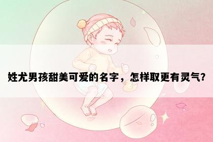 姓尤男孩甜美可爱的名字，怎样取更有灵气？