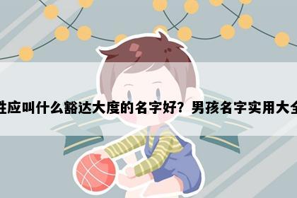 姓应叫什么豁达大度的名字好？男孩名字实用大全