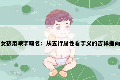 女孩用峡字取名：从五行属性看字义的吉祥指向