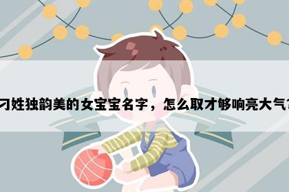 刁姓独韵美的女宝宝名字，怎么取才够响亮大气？