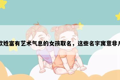 欧姓富有艺术气息的女孩取名，这些名字寓意非凡