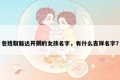 包姓取豁达开朗的女孩名字，有什么吉祥名字？