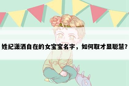 姓纪潇洒自在的女宝宝名字，如何取才显聪慧？