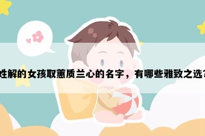 姓解的女孩取蕙质兰心的名字，有哪些雅致之选？