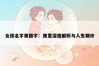 女孩名字用馥字：寓意深度解析与人生期许