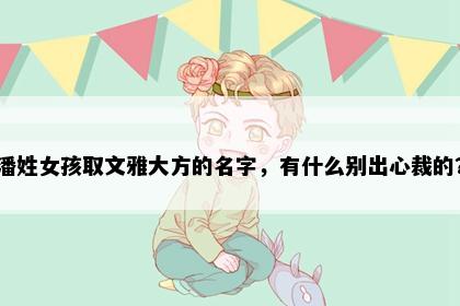 潘姓女孩取文雅大方的名字，有什么别出心裁的？