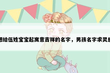 想给伍姓宝宝起寓意吉祥的名字，男孩名字求灵感