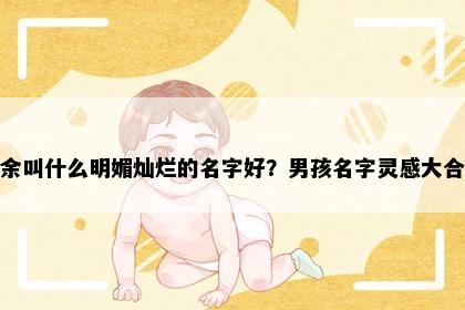 姓余叫什么明媚灿烂的名字好？男孩名字灵感大合集