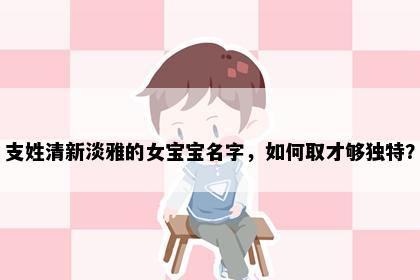 支姓清新淡雅的女宝宝名字，如何取才够独特？