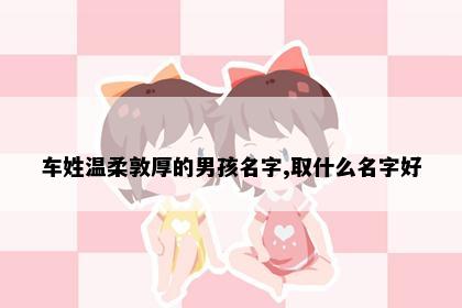 车姓温柔敦厚的男孩名字,取什么名字好