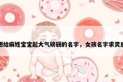 想给麻姓宝宝起大气磅礴的名字，女孩名字求灵感