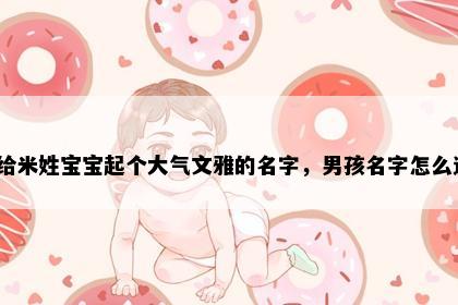 想给米姓宝宝起个大气文雅的名字，男孩名字怎么选？