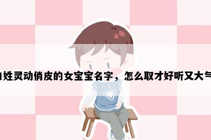 白姓灵动俏皮的女宝宝名字，怎么取才好听又大气？