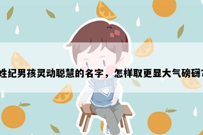 姓纪男孩灵动聪慧的名字，怎样取更显大气磅礴？